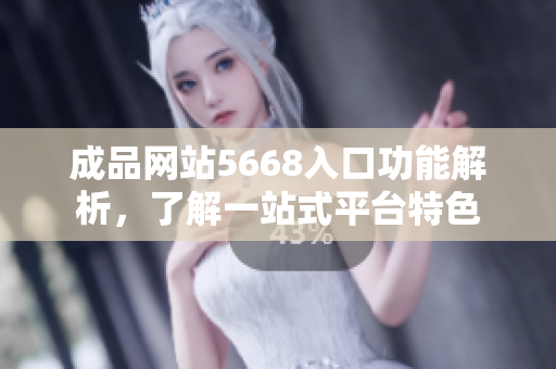 成品網(wǎng)站5668入口功能解析，了解一站式平臺特色