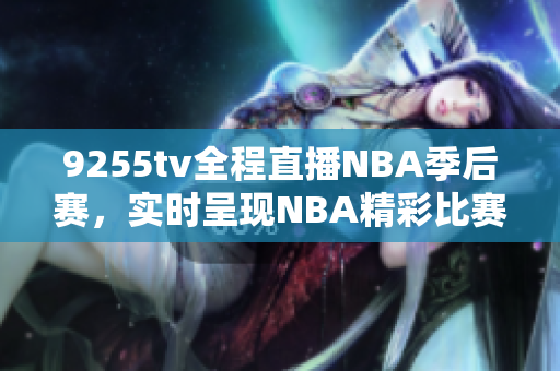 9255tv全程直播NBA季后賽，實時呈現(xiàn)NBA精彩比賽