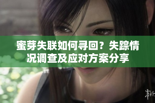 蜜芽失聯(lián)如何尋回？失蹤情況調(diào)查及應(yīng)對方案分享