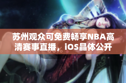 蘇州觀眾可免費(fèi)暢享NBA高清賽事直播，iOS晶體公開入場(chǎng)無需門票