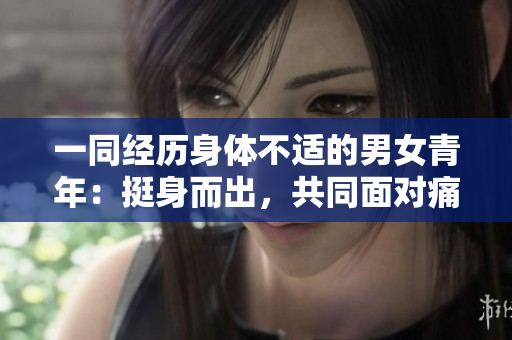 一同經(jīng)歷身體不適的男女青年：挺身而出，共同面對痛苦
