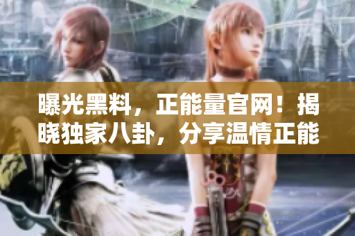 曝光黑料，正能量官網(wǎng)！揭曉獨(dú)家八卦，分享溫情正能量！