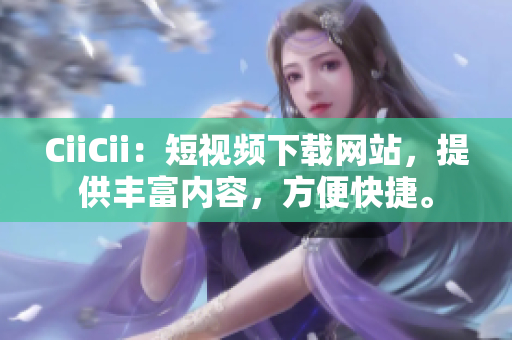 CiiCii：短視頻下載網(wǎng)站，提供豐富內(nèi)容，方便快捷。