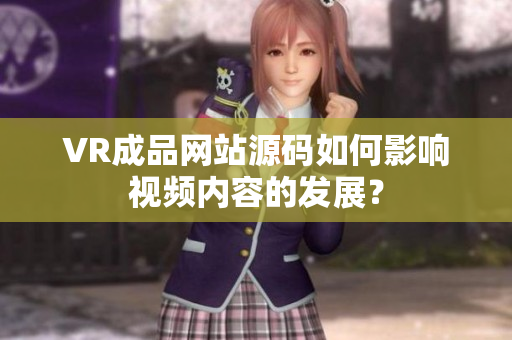 VR成品網(wǎng)站源碼如何影響視頻內(nèi)容的發(fā)展？
