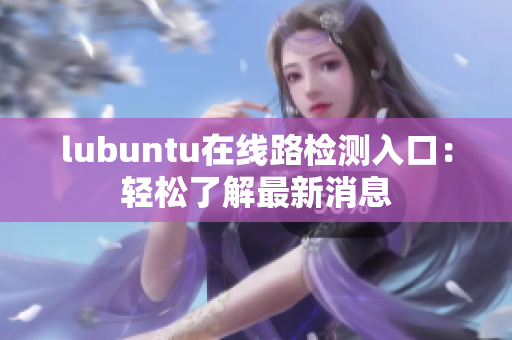 lubuntu在線路檢測(cè)入口：輕松了解最新消息
