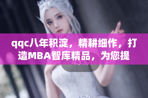 qqc八年積淀，精耕細(xì)作，打造MBA智庫精品，為您提供優(yōu)質(zhì)管理學(xué)習(xí)資源