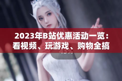 2023年B站優(yōu)惠活動(dòng)一覽：看視頻、玩游戲、購物全搞定
