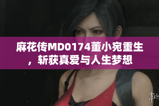 麻花傳MD0174董小宛重生，斬獲真愛與人生夢(mèng)想