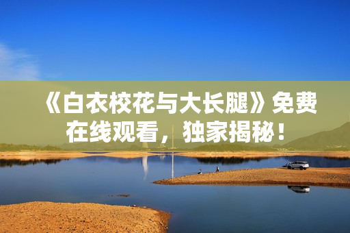 《白衣?；ㄅc大長腿》免費在線觀看，獨家揭秘！