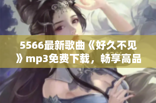 5566最新歌曲《好久不見》mp3免費下載，暢享高品質(zhì)音樂！