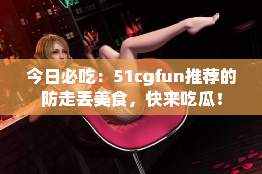 今日必吃：51cgfun推薦的防走丟美食，快來吃瓜！