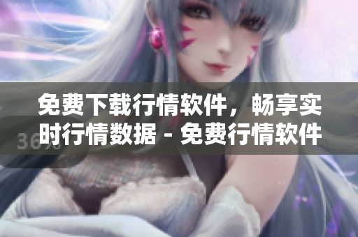 免費(fèi)下載行情軟件，暢享實(shí)時(shí)行情數(shù)據(jù) - 免費(fèi)行情軟件網(wǎng)站助你投資無憂