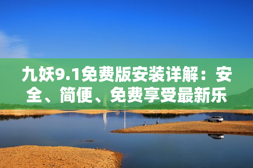 九妖9.1免費版安裝詳解：安全、簡便、免費享受最新樂趣