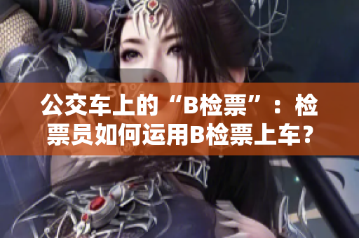 公交車上的“B檢票”：檢票員如何運(yùn)用B檢票上車？