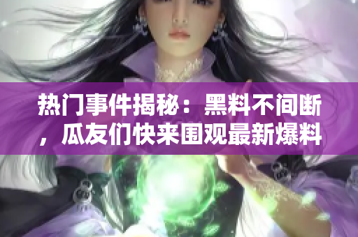 熱門事件揭秘：黑料不間斷，瓜友們快來圍觀最新爆料