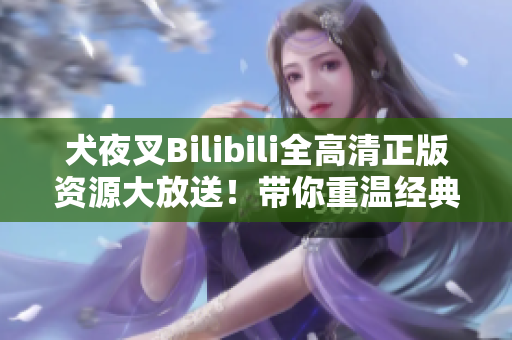 犬夜叉Bilibili全高清正版資源大放送！帶你重溫經(jīng)典，感受熱血戰(zhàn)斗情懷！