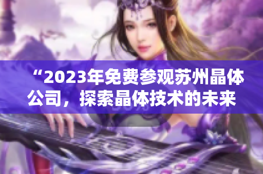 “2023年免費參觀蘇州晶體公司，探索晶體技術(shù)的未來之路”