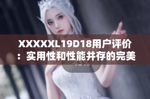 XXXXXL19D18用戶評(píng)價(jià)：實(shí)用性和性能并存的完美選擇