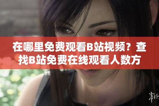 在哪里免費(fèi)觀看B站視頻？查找B站免費(fèi)在線觀看人數(shù)方法