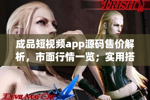 成品短視頻app源碼售價解析，市面行情一覽；實(shí)用搭建方案詳解
