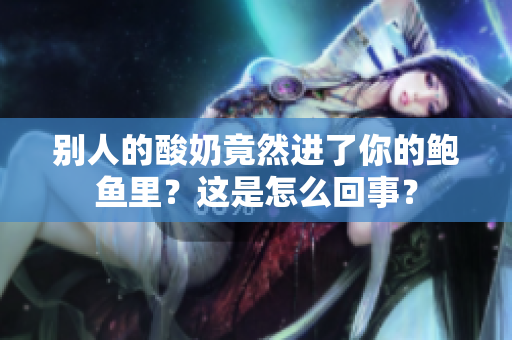 別人的酸奶竟然進(jìn)了你的鮑魚里？這是怎么回事？