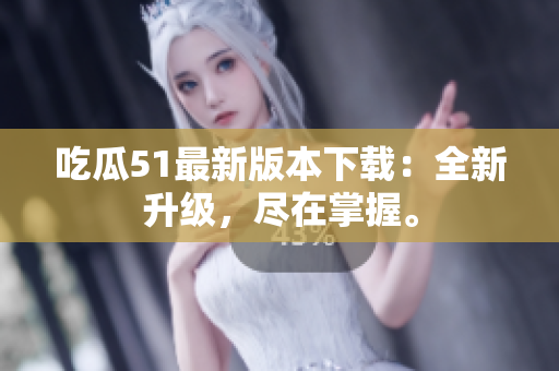 吃瓜51最新版本下載：全新升級(jí)，盡在掌握。