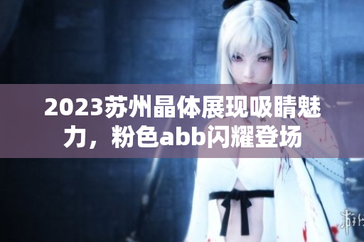 2023蘇州晶體展現(xiàn)吸睛魅力，粉色abb閃耀登場