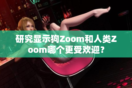 研究顯示狗Zoom和人類Zoom哪個(gè)更受歡迎？