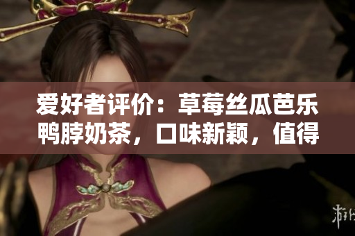 愛好者評價：草莓絲瓜芭樂鴨脖奶茶，口味新穎，值得品嘗