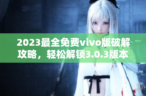 2023最全免費(fèi)vivo版破解攻略，輕松解鎖3.0.3版本功能