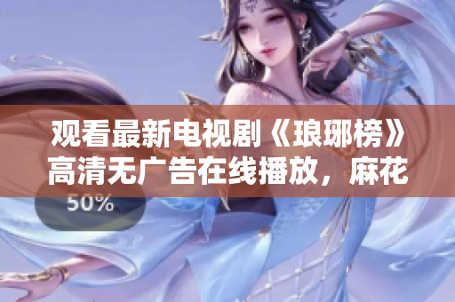 觀看最新電視劇《瑯琊榜》高清無(wú)廣告在線播放，麻花影視免費(fèi)觀看，精彩不容錯(cuò)過(guò)
