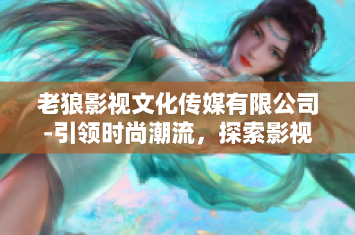 老狼影視文化傳媒有限公司-引領時尚潮流，探索影視新紀元