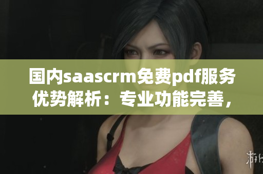 國內saascrm免費pdf服務優(yōu)勢解析：專業(yè)功能完善，用戶體驗一流