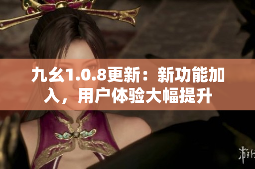 九幺1.0.8更新：新功能加入，用戶體驗(yàn)大幅提升
