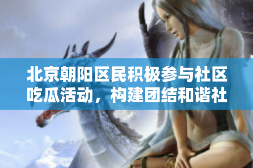 北京朝陽(yáng)區(qū)民積極參與社區(qū)吃瓜活動(dòng)，構(gòu)建團(tuán)結(jié)和諧社會(huì)