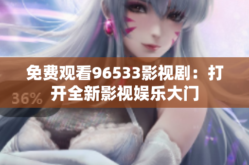免費(fèi)觀看96533影視?。捍蜷_(kāi)全新影視娛樂(lè)大門