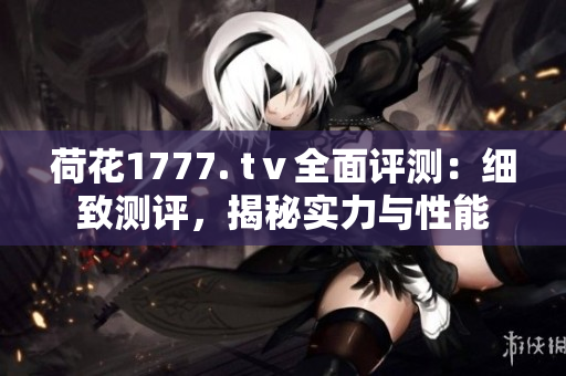 荷花1777. tⅴ全面評(píng)測(cè)：細(xì)致測(cè)評(píng)，揭秘實(shí)力與性能