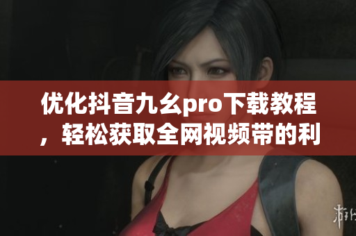 優(yōu)化抖音九幺pro下載教程，輕松獲取全網(wǎng)視頻帶的利器