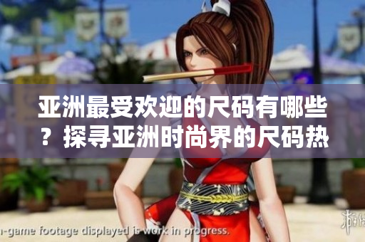 亞洲最受歡迎的尺碼有哪些？探尋亞洲時(shí)尚界的尺碼熱點(diǎn)