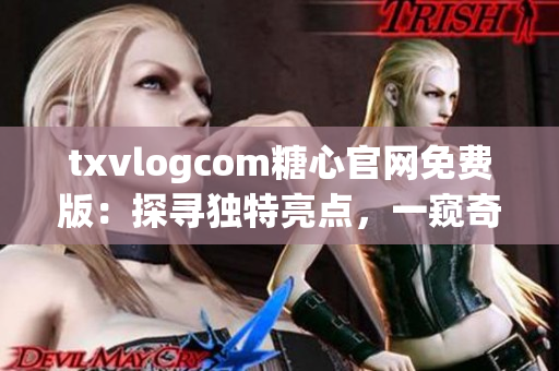 txvlogcom糖心官網(wǎng)免費(fèi)版：探尋獨(dú)特亮點(diǎn)，一窺奇妙魅力