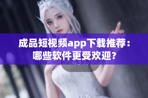 成品短視頻app下載推薦：哪些軟件更受歡迎？