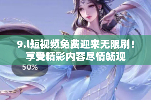 9.l短視頻免費迎來無限刷！享受精彩內(nèi)容盡情暢觀