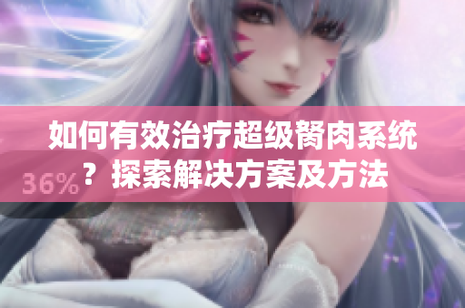 如何有效治療超級胬肉系統(tǒng)？探索解決方案及方法