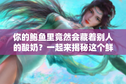 你的鮑魚里竟然會藏著別人的酸奶？一起來揭秘這個鮮為人知的秘密！