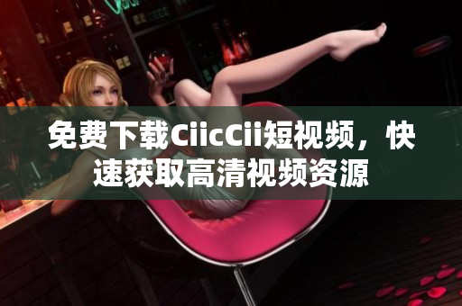 免費下載CiicCii短視頻，快速獲取高清視頻資源