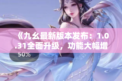 《九幺最新版本發(fā)布：1.0.31全面升級，功能大幅增強！》