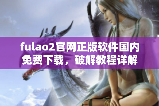 fulao2官網(wǎng)正版軟件國(guó)內(nèi)免費(fèi)下載，破解教程詳解
