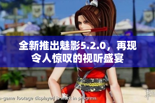 全新推出魅影5.2.0，再現(xiàn)令人驚嘆的視聽盛宴