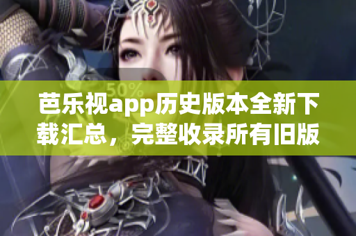 芭樂(lè)視app歷史版本全新下載匯總，完整收錄所有舊版本下載鏈接