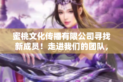 蜜桃文化傳播有限公司尋找新成員！走進(jìn)我們的團(tuán)隊，發(fā)現(xiàn)更多可能性